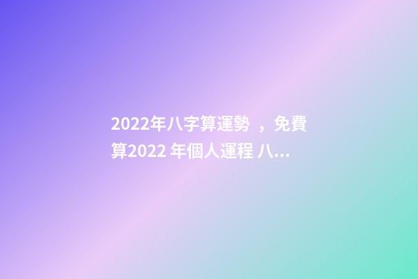 2022年八字算運勢，免費算2022 年個人運程 八字免費2022運勢，2022年的流年運勢-第1張-觀點-玄機派